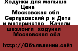 Ходунки для малыша › Цена ­ 1 200 - Московская обл., Серпуховский р-н Дети и материнство » Качели, шезлонги, ходунки   . Московская обл.